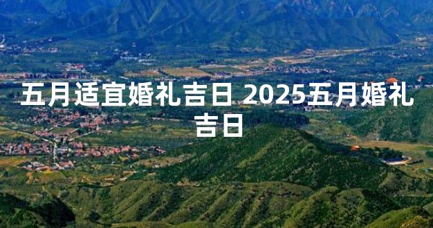 五月适宜婚礼吉日 2025五月婚礼吉日